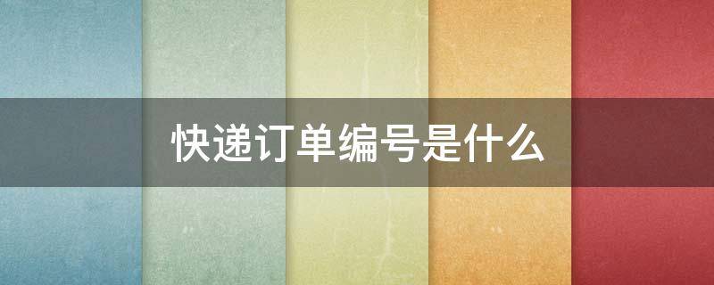 快递订单编号是什么 快递上面的订单编号是什么