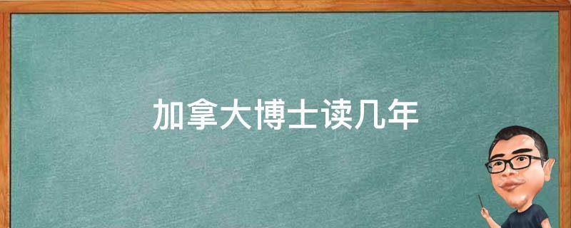 加拿大博士读几年 加拿大博士读几年机械工程