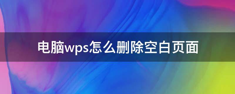 电脑wps怎么删除空白页面 电脑wps文档怎么删除空白页面