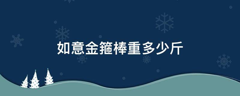 如意金箍棒重多少斤 如意金箍棒有多重?