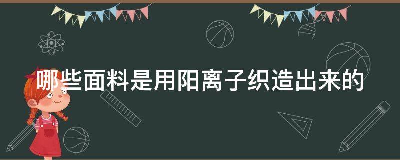 哪些面料是用阳离子织造出来的 哪些面料是用阳离子织造出来的材料