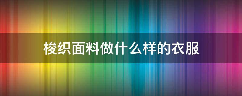 梭织面料做什么样的衣服 衣服梭织是什么面料