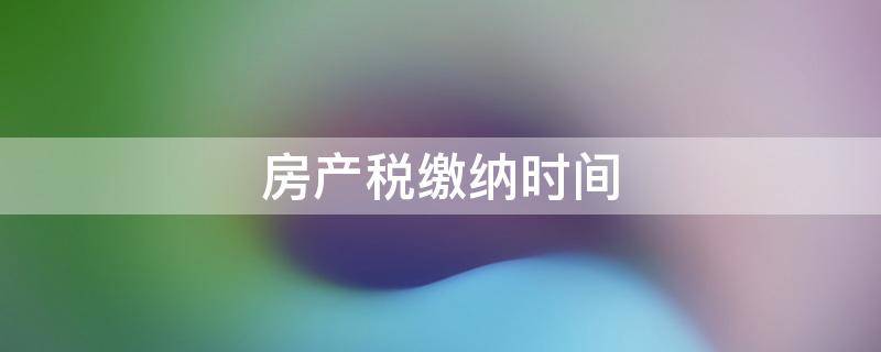 房产税缴纳时间（2022年上半年房产税缴纳时间）