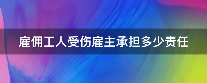 雇佣工人受伤雇主承担多少责任 雇佣工人受伤雇主承担多少责任赔偿