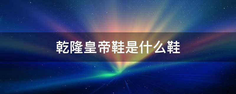 乾隆皇帝鞋是什么鞋（清朝皇后的鞋子）