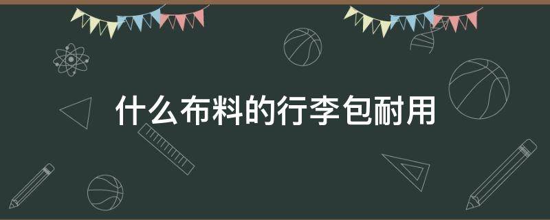 什么布料的行李包耐用 什么材质的行李包结实耐用