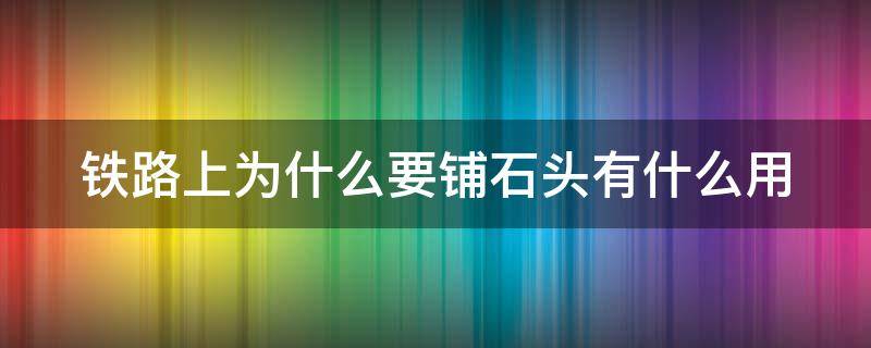 铁路上为什么要铺石头有什么用 铁路上为什么要铺石头有什么用途呢