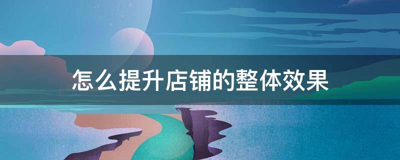 怎么提升店铺的整体效果 怎么优化店铺整体
