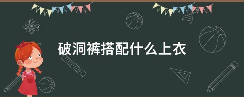 破洞裤搭配什么上衣（破洞裤搭配什么上衣好看）