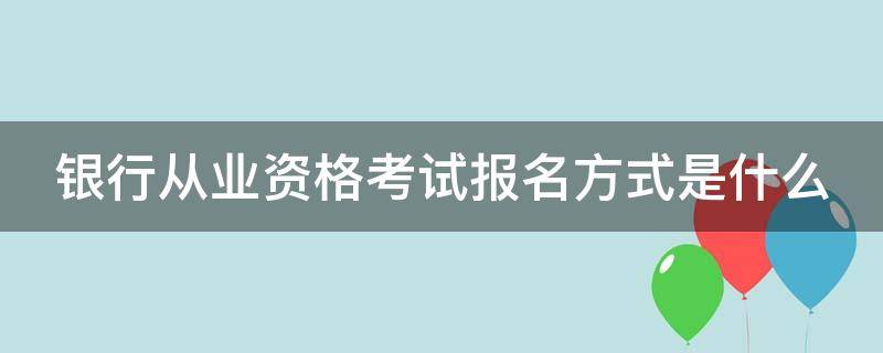 银行从业资格考试报名方式是什么（银行从业资格证考试报名流程）