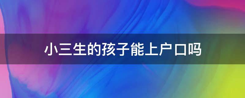 小三生的孩子能上户口吗 小三生下孩子可以上户口吗?