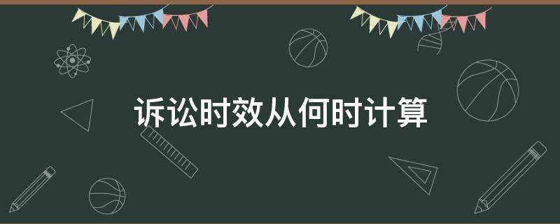 诉讼时效从何时计算（诉讼时效应该从何时计算）