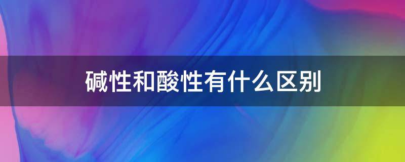 碱性和酸性有什么区别 酸性的还是碱性