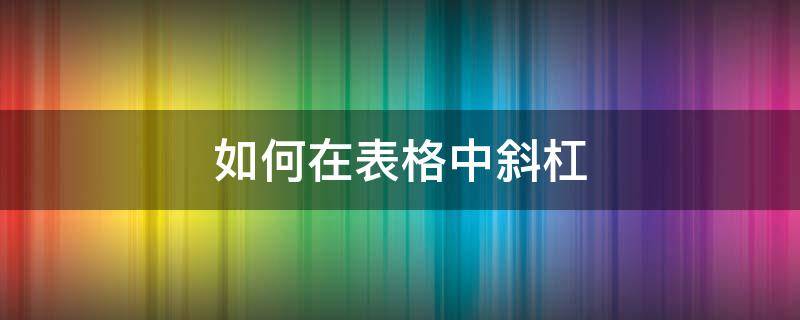 如何在表格中斜杠 怎么在表格中斜杠