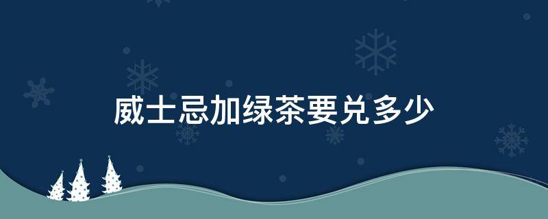 威士忌加绿茶要兑多少 芝华士威士忌兑多少绿茶