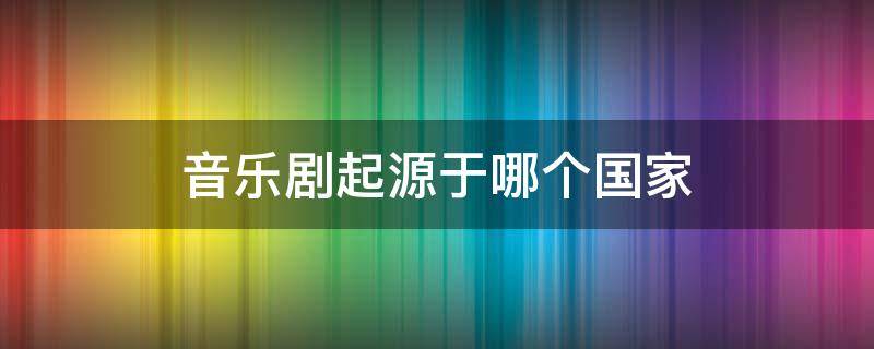 音乐剧起源于哪个国家（音乐剧起源于哪个国家?）