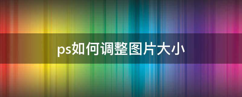 ps如何调整图片大小 2021ps如何调整图片大小