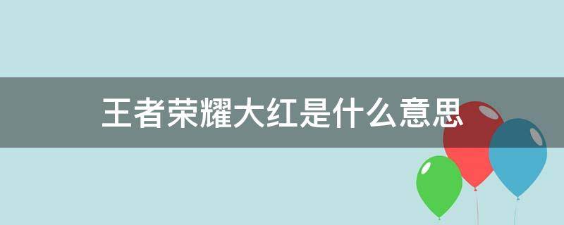 王者荣耀大红是什么意思 王者荣耀里的大红是什么意思?