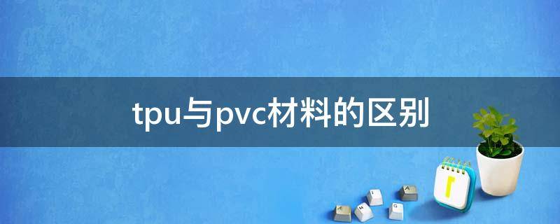 tpu与pvc材料的区别（pvc和tpu面料有什么区别）