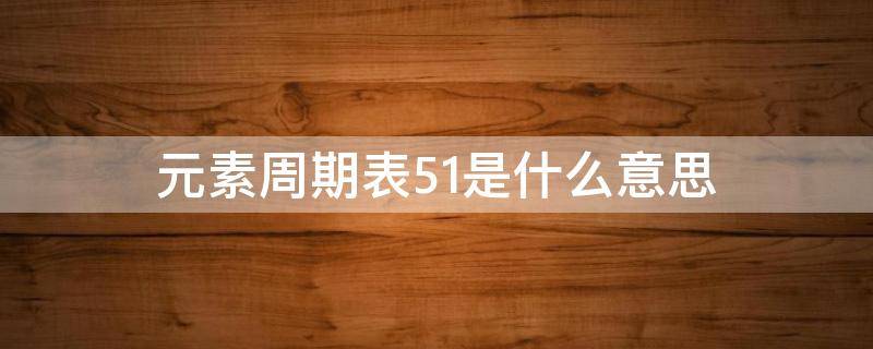 元素周期表51是什么意思 不好意思,请问你是元素周期表51么?