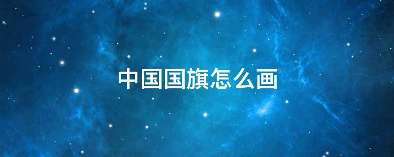 中国国旗怎么画（标准中国国旗怎么画）