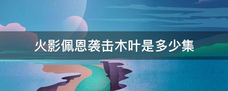 火影佩恩袭击木叶是多少集 火影忍者佩恩袭击木叶村是哪一集?