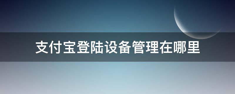 支付宝登陆设备管理在哪里（支付宝登录设备管理在哪里设置）