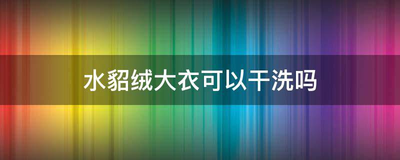 水貂绒大衣可以干洗吗 水貂绒大衣能用水洗吗