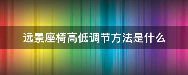 远景座椅高低调节方法是什么 远景座位可以调高吗