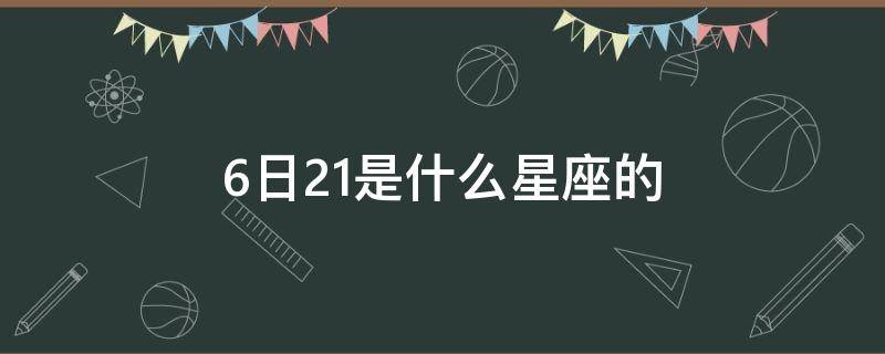 6日21是什么星座的（6月21日是什么星座呀）