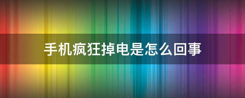 手机疯狂掉电是怎么回事（为什么手机疯狂掉电）