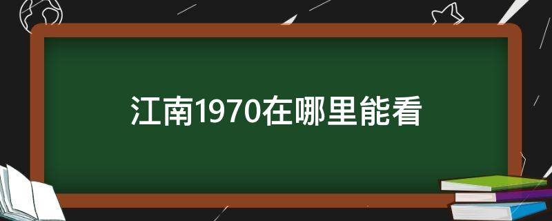 江南1970在哪里能看（江南1970在哪儿可以看）