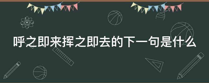 呼之即来挥之即去的下一句是什么 呼之即来挥之即去的下一句是什么意思