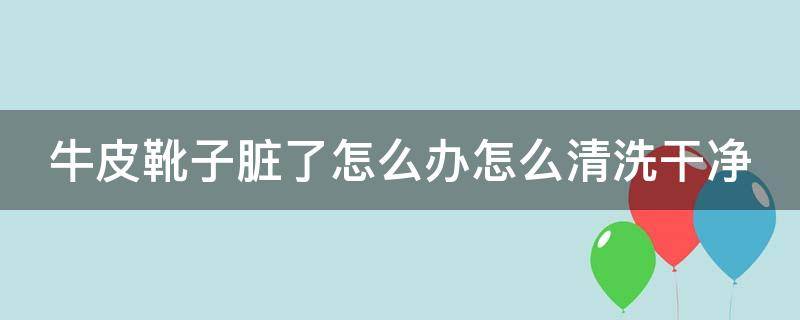 牛皮靴子脏了怎么办怎么清洗干净 牛皮革靴子怎么打理