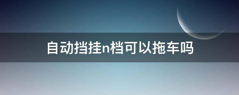 自动挡挂n档可以拖车吗 拖自动档车挂什么档