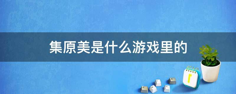 集原美是什么游戏里的 集原美是哪来的