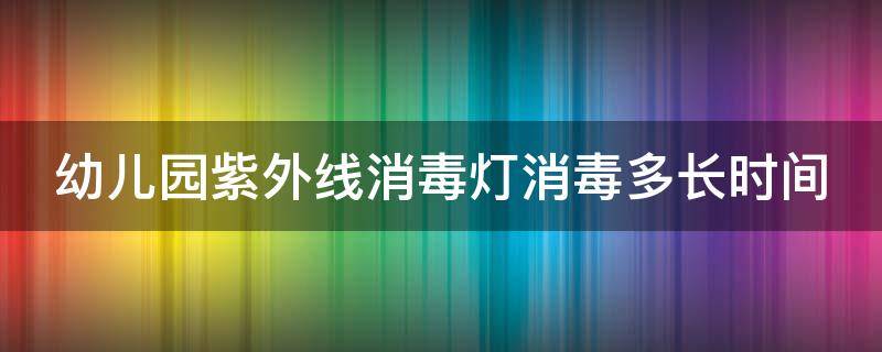 幼儿园紫外线消毒灯消毒多长时间 幼儿园紫外线消毒灯消毒多长时间及注意事项