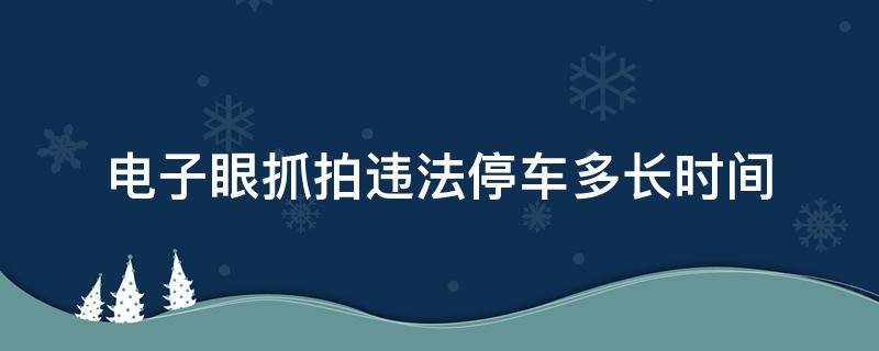 电子眼抓拍违法停车多长时间 电子眼抓拍违法停车需要多长时间处理