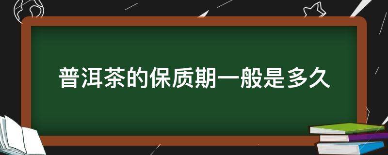 普洱茶的保质期一般是多久 普洱茶的保质期一般是多久经期来了可以泡脚吗