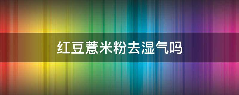 红豆薏米粉去湿气吗 红豆薏米粉真的能去湿气吗