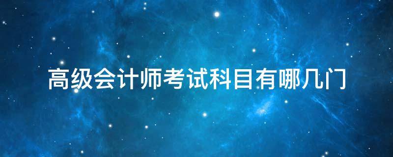 高级会计师考试科目有哪几门 高级会计师资格考试科目