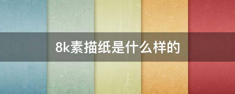 8k素描纸是什么样的 8k素描纸是什么样子的