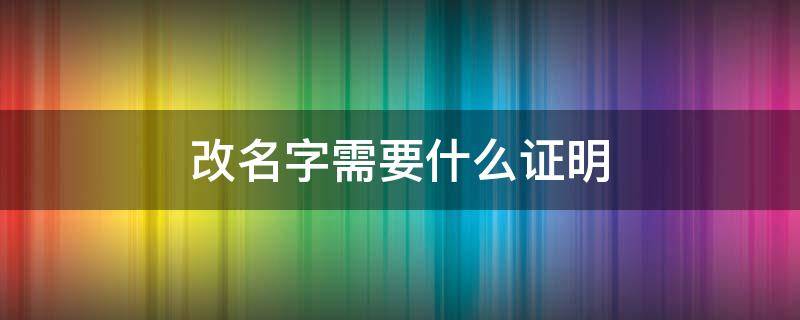 改名字需要什么证明 小孩子改名字需要什么证明