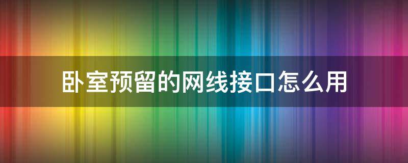 卧室预留的网线接口怎么用（卧室预留的网线接口怎么接）