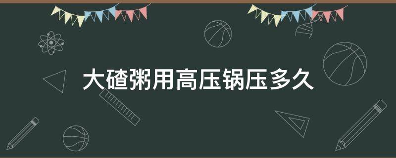 大碴粥用高压锅压多久（大碴粥能直接高压锅吗）