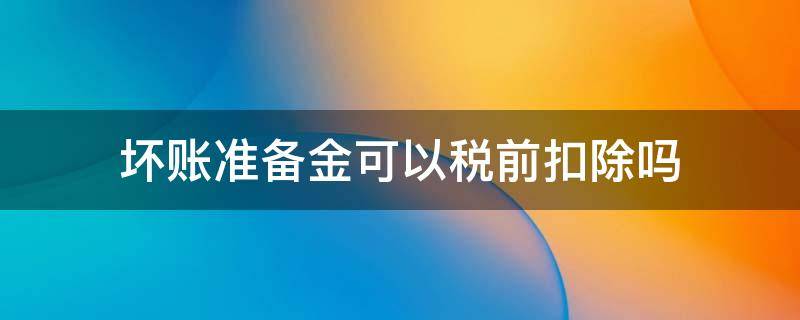 坏账准备金可以税前扣除吗 坏账准备金为什么不可以税前扣除