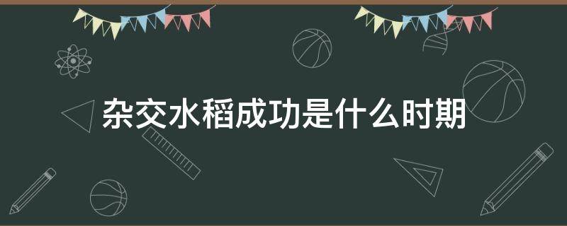 杂交水稻成功是什么时期 杂交水稻成功是在什么时期