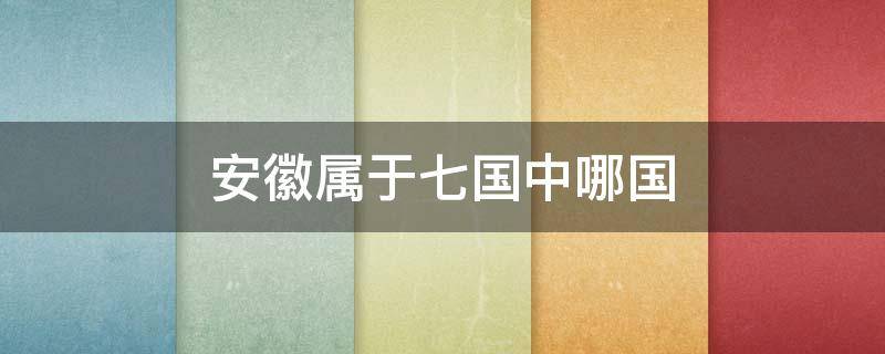 安徽属于七国中哪国 安徽在战国七雄里属于哪个国