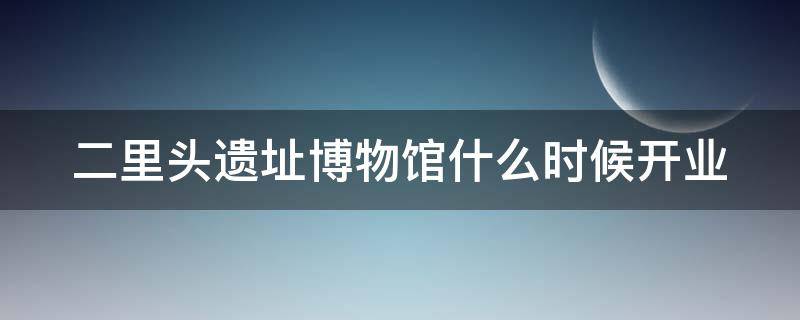 二里头遗址博物馆什么时候开业（二里头遗址博物馆开放时间）