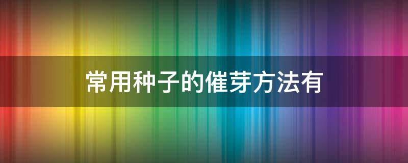 常用种子的催芽方法有（种子催芽有哪几种方法）